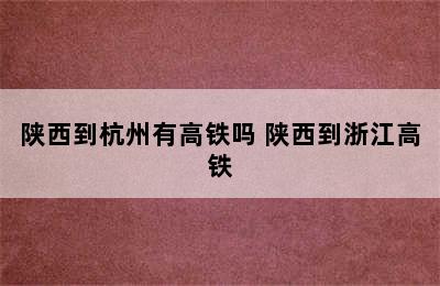 陕西到杭州有高铁吗 陕西到浙江高铁